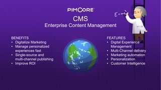 CMS
Enterprise Content Management
BENEFITS
•  Digitalize Marketing
•  Manage personalized
experiences fast
•  Single-source and
multi-channel publishing
•  Improve ROI
FEATURES
•  Digital Experience
Management
•  Multi-Channel delivery
•  Marketing automation
•  Personalization
•  Customer Intelligence
 