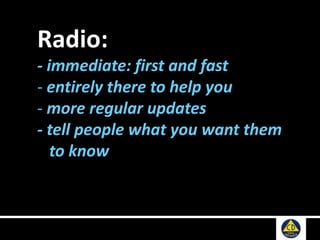 Radio:
- immediate: first and fast
- entirely there to help you
- more regular updates
- tell people what you want them
to know
 