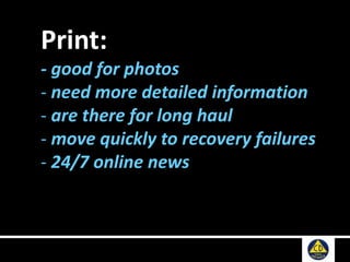 Print:
- good for photos
- need more detailed information
- are there for long haul
- move quickly to recovery failures
- 24/7 online news
 