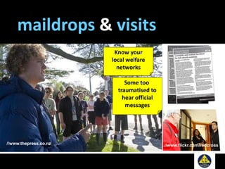maildrops & visits
//www.flickr.com/redcross//www.thepress.co.nz
Know your
local welfare
networks
Some too
traumatised to
hear official
messages
 