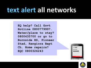 EQ help? Call Govt
Hotline 0800779997.
Water/place to stay?
0800435700 or go to
Burnside HS, Pioneer
Stad, Rangiora Bapt
Ch. Home repairs?
EQC 0800326243
text alert all networks
 