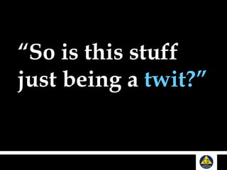 “So is this stuff
just being a twit?”
 