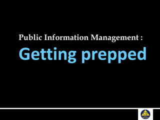 Public Information Management :
Getting prepped
 