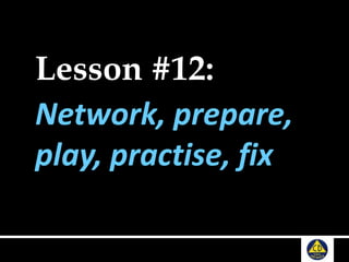 Lesson #12:
Network, prepare,
play, practise, fix
 