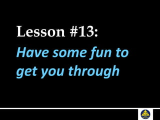 Lesson #13:
Have some fun to
get you through
 