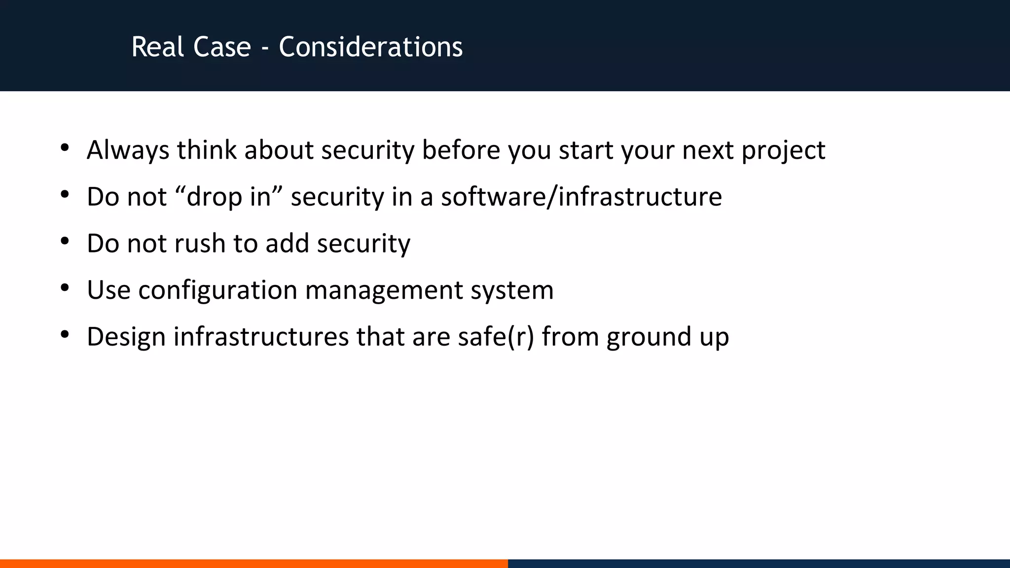 Real Case - Considerations
●
Always think about security before you start your next project
●
Do not “drop in” security in a software/infrastructure
●
Do not rush to add security
●
Use configuration management system
●
Design infrastructures that are safe(r) from ground up
 