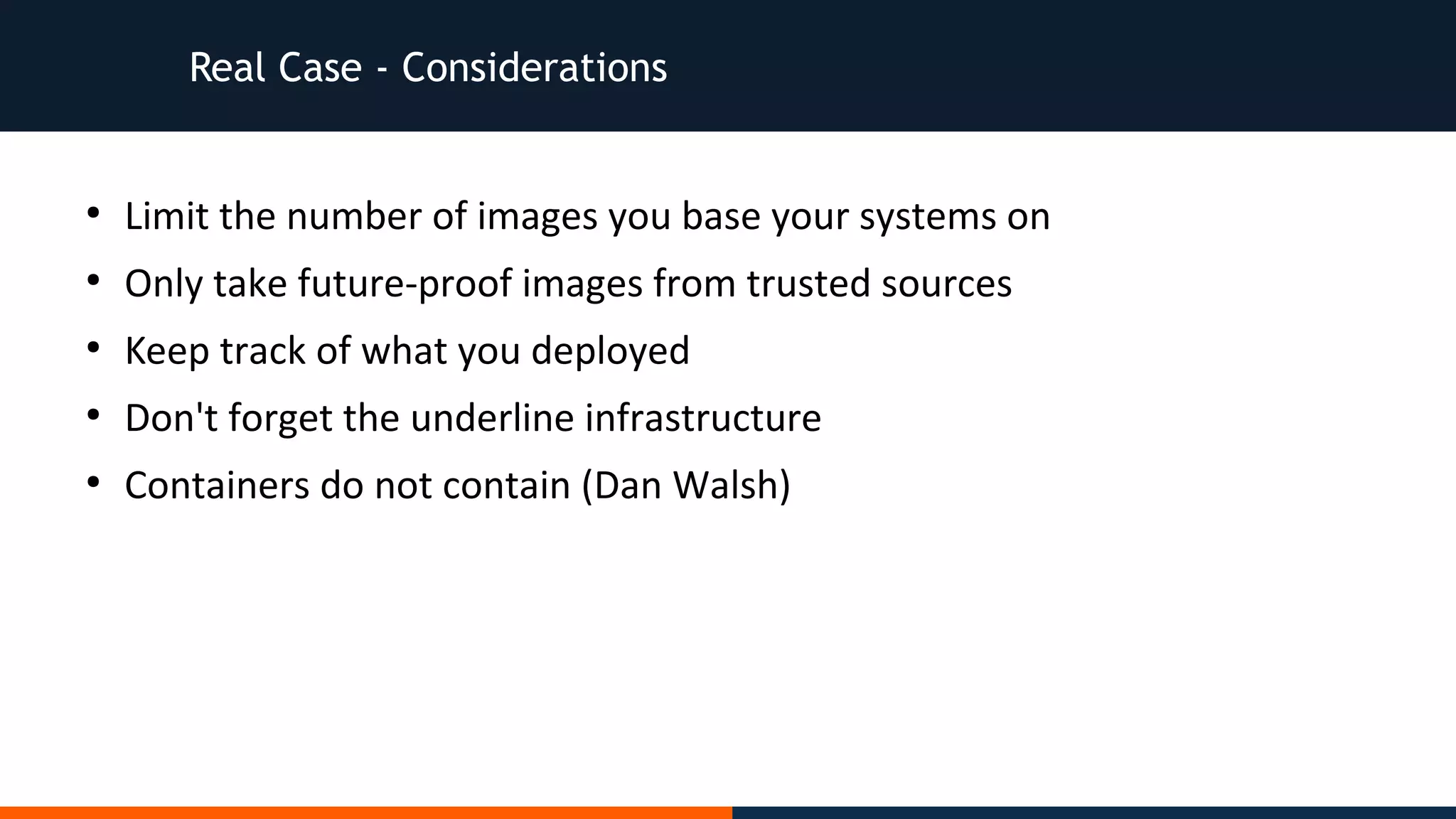 Real Case - Considerations
●
Limit the number of images you base your systems on
●
Only take future-proof images from trusted sources
●
Keep track of what you deployed
●
Don't forget the underline infrastructure
●
Containers do not contain (Dan Walsh)
 