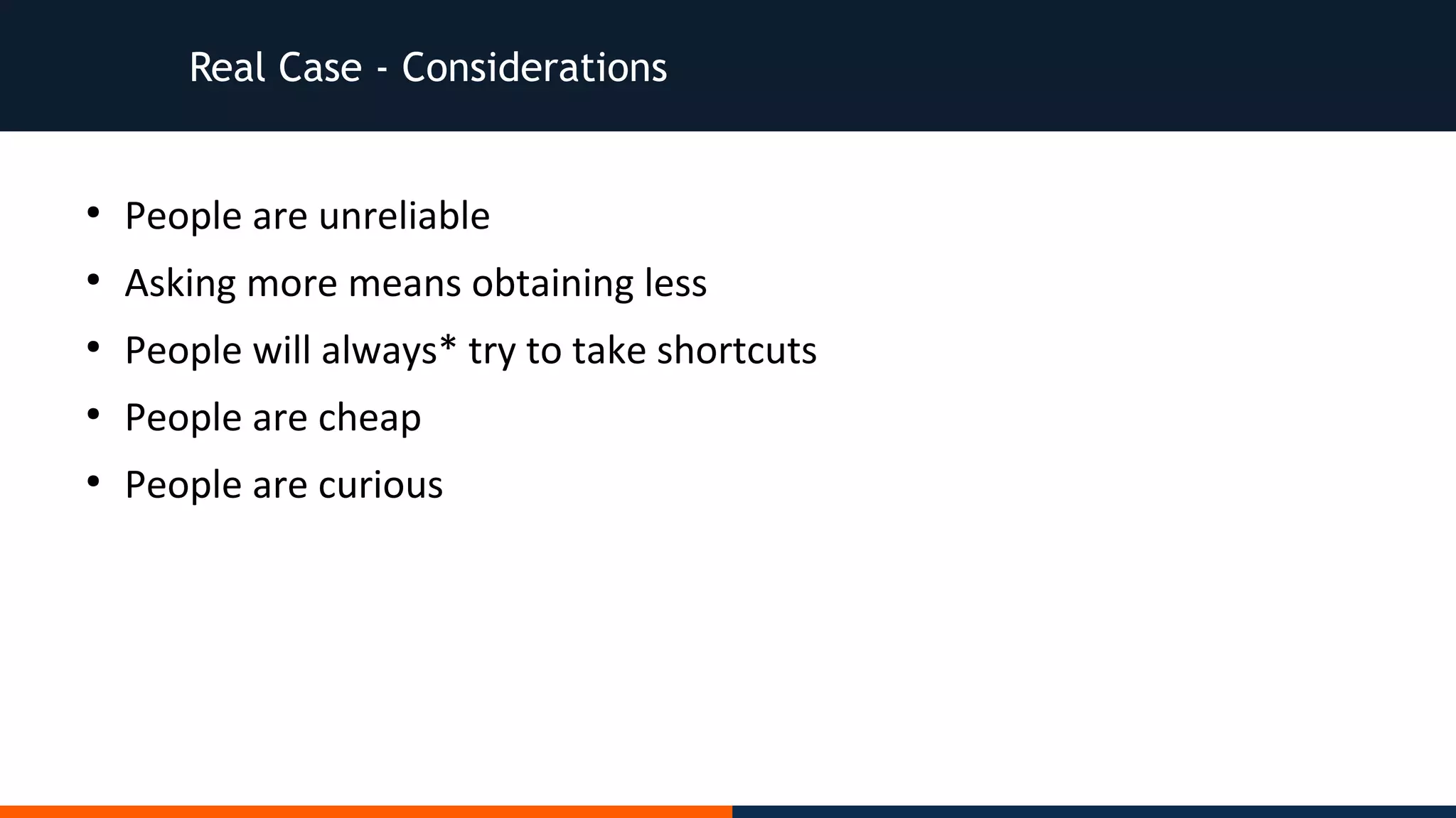 Real Case - Considerations
●
People are unreliable
●
Asking more means obtaining less
●
People will always* try to take shortcuts
●
People are cheap
●
People are curious
 