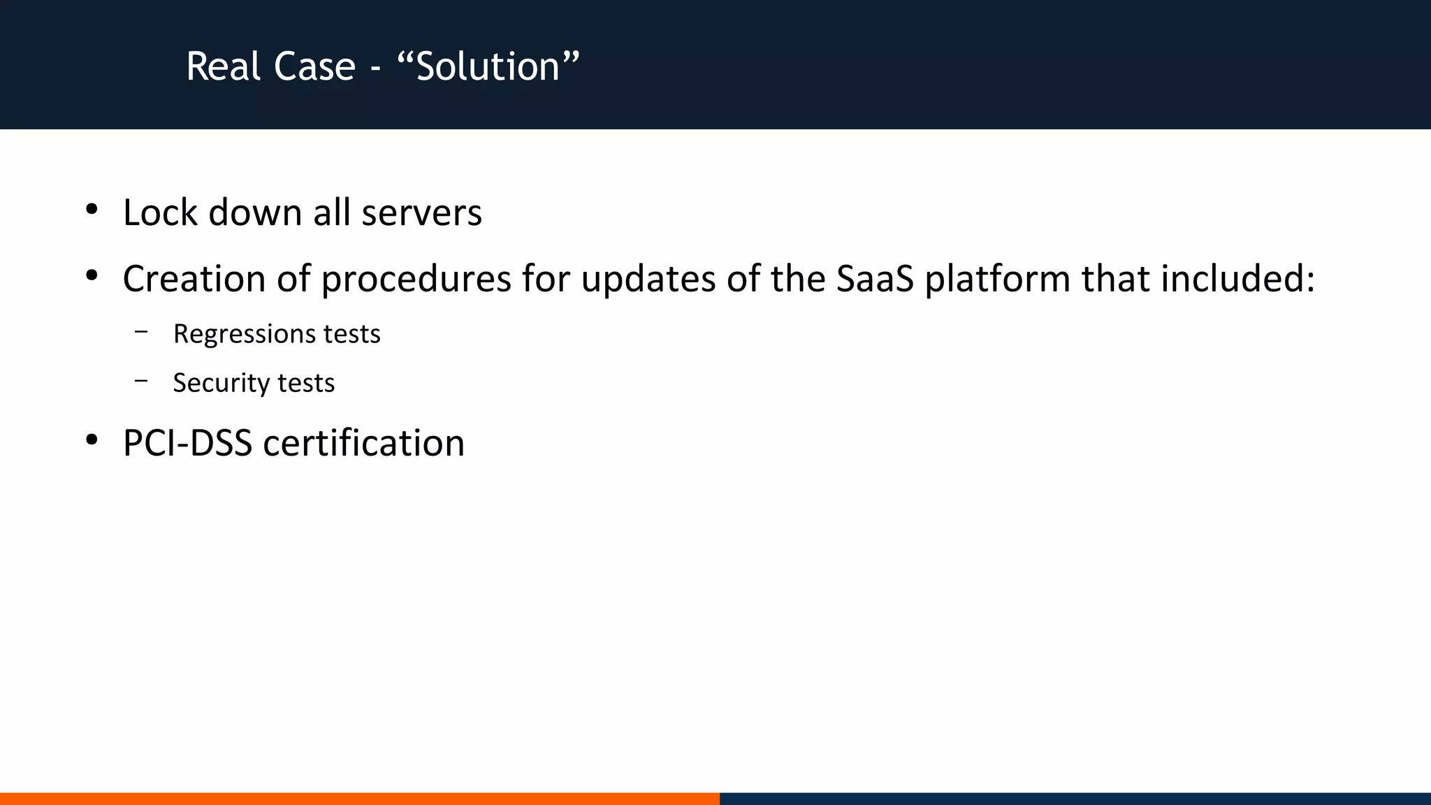Real Case - “Solution”
●
Lock down all servers
●
Creation of procedures for updates of the SaaS platform that included:
– Regressions tests
– Security tests
●
PCI-DSS certification
 