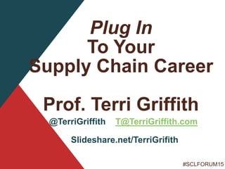 #SCLFORUM15
Plug In
To Your
Supply Chain Career
Prof. Terri Griffith
@TerriGriffith T@TerriGriffith.com
Slideshare.net/TerriGrifith
 