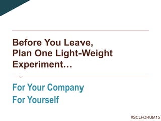 #SCLFORUM15
Before You Leave,
Plan One Light-Weight
Experiment…
For Your Company
For Yourself
<30 Minutes
 