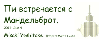 Пи встречается с
Мандельброт.
2017 Jun 4
Misaki Yoshitake Master of Math Educationon.
 