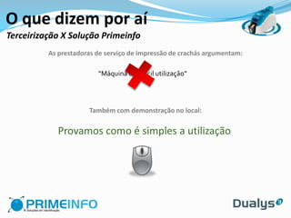 O que dizem por aí
Terceirização X Solução Primeinfo
          As prestadoras de serviço de impressão de crachás argumentam:

                         “Máquina de difícil utilização”




                      Também com demonstração no local:

             Provamos como é simples a utilização
 