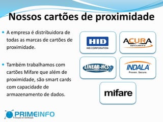 Nossos cartões de proximidade
 A empresa é distribuidora de
  todas as marcas de cartões de
  proximidade.


 Também trabalhamos com
  cartões Mifare que além de
  proximidade, são smart cards
  com capacidade de
  armazenamento de dados.
 