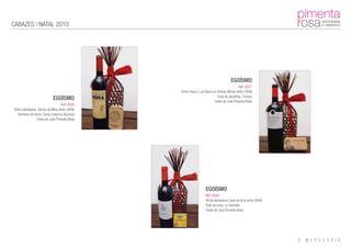 CABAZES | NATAL 2010




                                                                                   EGOÍSMO
                                                                                          Ref: 0027
                                                Vinho Douro, Lua Nova em Vinhas Velhas (tinto 2008)
                                                                         Ovas de bacalhau, Tricana
                             EGOÍSMO                                   Cesto do Juta Pimenta Rosa
                                    Ref: 0026
Vinho alentejano, Serros da Mina (tinto 2008)
   Ventreca de Atum, Santa Catarina (Açores)
                 Cesto do Juta Pimenta Rosa




                                                                 EGOÍSMO
                                                                 Ref: 0028
                                                                 Vinho alentejano Casa da Urra (tinto 2008)
                                                                 Patê de truta, La Gondola
                                                                 Cesto do Juta Pimenta Rosa
 