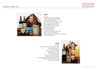CABAZES | NATAL 2010



                                       ALMA
                                       Ref: 0033
                                       Vinho alentejano Casa da Urra (tinto 2008)
                                       Vinho alentejano Casa da Urra (branco 2009)
                                       Azeite virgem extra, Romeu (250ml)
                                       Vinagre de vinho tinto, Casa Santa Vitória (250ml)
                                       Atum ao natural, Santa Catarina (Açores)
                                       Pasta de azeitona preta, Campo em Casa
                                       Patê de queijo de ovelha, Prisca Gourmet
                                       Chutney de Manga, Fino Gosto
                                       Flor de Sal Gourmet (Aveiro)
                                       Chá Orange Pekoe, Gorreana
                                       Lata de bolachas de amêndoa, Casa de Juste
                                       Compota de Tomate, Prisca Gourmet
                                       Tablete de chocolate de leite com frutos secos, Bombondrice
                                       Cesta de vime Pimenta Rosa




                                                                       ALMA
                                                                       Ref: 0034
                           Vinho Douro, Lua Nova em Vinhas Velhas (tinto 2008)
                                                  Espumante Bruto Murganheira
                                                         Licor de Amora (Algarve)
                                             Azeite virgem extra, Romeu (250ml)
                                                  Chutney de Manga, Fino Gosto
                                                     Flor de Sal Gourmet (Aveiro)
                                          Caixa de Cavacas de Margaride (250g)
                                            Compota de Tomate, Prisca Gourmet
                       Doce extra Figo, Quinta Nova de Nossa Senhora do Carmo
                                    Bombons com recheio de limoncello, Caffarel
                                                    Cesta de vime Pimenta Rosa
 