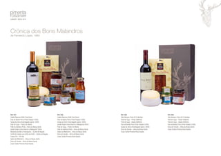 Ref: 001 
Cadão Reserva 2008 Tinto Douro 
Paio de Bolota Porco Preto Fatiado (100G) 
Queijo da Serra Amanteigado (aprox. 500G) 
Paté de Caça – Perdiz Do Monte 
Patê de Azeitona Preta – Alma da Nossa Gente 
Azeite Virgem Extra Alecrim e Malagueta 250ml 
Mostarda de Mel e Champanhe – Quinta do Negrão 
Confit de Cebola com Vinho do Porto – Quinta do Negrão 
Frasco Piri – Piri Hot 
Geleia de Medronho – Alma da Nossa Gente 
Doce de Tomate – Alma da Nossa Gente 
Caixa Cartão Pimenta Rosa Veados 
Ref: 003 
Villa Romanu Tinto 2013 Alentejo 
Paté de Caça – Perdiz DoMonte 
Paté de Caça – Veado DoMonte 
Paio de Bolota Porco Preto Fatiado (100G) 
Queijo da Serra Amanteigado (aprox. 500G) 
Doce de Tomate – Alma da Nossa Gente 
Caixa Cartão Pimenta Rosa Veados 
Crónica dos Bons Malandros 
de Fernando Lopes, 1984 
Ref: 002 
Cadão Reserva 2008 Tinto Douro 
Paio de Bolota Porco Preto Fatiado (100G) 
Queijo da Serra Amanteigado (aprox. 500G) 
Azeite Virgem Extra Alecrim e Malagueta 250ml 
Paté de Caça – Perdiz Do Monte 
Paté de Azeitona Preta – Alma da Nossa Gente 
Geleia de Medronho – Alma da Nossa Gente 
Doce de Tomate – Alma da Nossa Gente 
Caixa Cartão Pimenta Rosa Veados 
Ref: 004 
Villa Romanu Tinto 2013 Alentejo 
Paté de Caça – Perdiz DoMonte 
Paté de Caça – Veado DoMonte 
Paio de Bolota Porco Preto Fatiado (100G) 
Doce de Tomate – Alma da Nossa Gente 
Caixa Cartão Pimenta Rosa Veados 
 