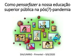 Como pensarfazer a nossa educação
superior pública na pós(?)-pandemia
DIA/UNIRIO - Pimentel – 9/6/2020
 
