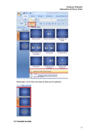 Professor Pimentel
                                                               Informática II Power Point




   Observação: Irá ser feita uma cópia do slide que foi duplicado:




17. Transição de slide.


                                                                                       12
 