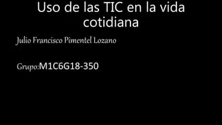 Uso de las TIC en la vida
cotidiana
Julio Francisco Pimentel Lozano
Grupo:M1C6G18-350
 