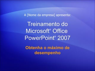 A [Nome da empresa] apresenta:


 Treinamento do
Microsoft Office®



PowerPoint 2007     ®




Obtenha o máximo de
    desempenho
 