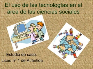 El uso de las tecnologías en el área de las ciencias sociales Estudio de caso:  Liceo nº 1 de Atlántida 