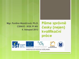 Mgr. Pavlína Mazáčová, Ph.D.
CEINVE - KISK FF MU
4. listopad 2013

Pišme správně
česky (nejen)
kvalifikační
práce

 