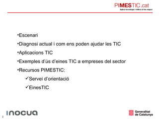Escenari Diagnosi actual i com ens poden ajudar les TIC Aplicacions TIC Exemples d’ús d’eines TIC a empreses del sector Recursos PIMESTIC: Servei d’orientació EinesTIC 