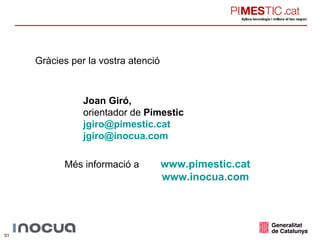 Joan Giró, orientador de  Pimestic [email_address] [email_address] Gràcies per la vostra atenció Més informació a  www.pimestic.cat www.inocua.com 