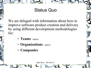 Mike Dunn 2013.04.17
Status Quo
We are deluged with information about how to
improve software product creation and delivery
by using different development methodologies
for:
● Teams and/or
● Organizations and/or
● Companies
 