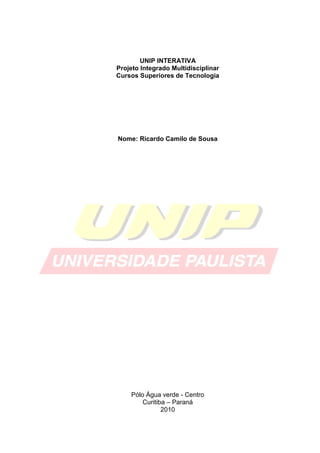 UNIP INTERATIVA
Projeto Integrado Multidisciplinar
Cursos Superiores de Tecnologia




Nome: Ricardo Camilo de Sousa




    Pólo Água verde - Centro
        Curitiba – Paraná
               2010
 