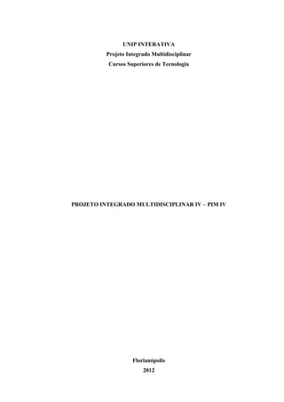 UNIP INTERATIVA
          Projeto Integrado Multidisciplinar
           Cursos Superiores de Tecnologia




PROJETO INTEGRADO MULTIDISCIPLINAR IV – PIM IV




                    Florianópolis
                        2012
 