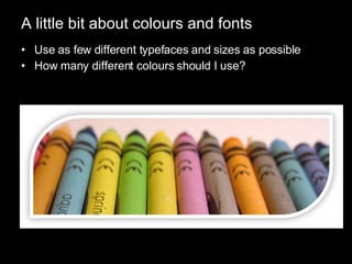 A little bit about colours and fonts Use as few different typefaces and sizes as possible How many different colours should I use? 