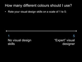 How many different colours should I use? Rate your visual design skills on a scale of 1 to 5: 1 No visual design skills 5 “ Expert” visual designer 