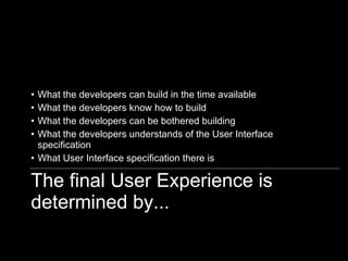 The final User Experience is determined by... What the developers can build in the time available What the developers know how to build What the developers can be bothered building What the developers understands of the User Interface specification What User Interface specification there is 