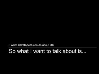 So what I want to talk about is... What  developers  can do about UX 