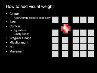 How to add visual weight Colour Red/Orange colours especially Size Contrast Eg texture Empty space Irregular Shape Misalignment 3D Movement 