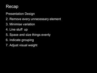 Recap Presentation Design Remove every unnecessary element Minimise variation Line stuff  up Space and size things evenly Indicate grouping Adjust visual weight 