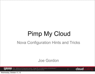 Pimp My Cloud
                      Nova Configuration Hints and Tricks



                                                               Joe Gordon
              CCA - NoDerivs 3.0 Unported License - Usage OK, no modifications, full attribution.*
              * All unlicensed or borrowed works retain their original licenses.                     1

Wednesday, October 17, 12
 