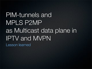 PIM-tunnels and
MPLS P2MP
as Multicast data plane in
IPTV and MVPN
Lesson learned
 