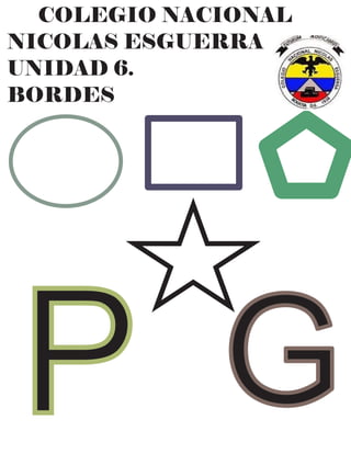 COLEGIO NACIONAL
NICOLAS ESGUERRA
UNIDAD 6.
BORDES
P G
 