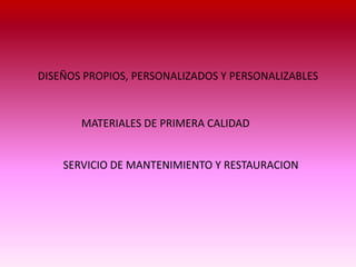 DISEÑOS PROPIOS, PERSONALIZADOS Y PERSONALIZABLES
MATERIALES DE PRIMERA CALIDAD
SERVICIO DE MANTENIMIENTO Y RESTAURACION