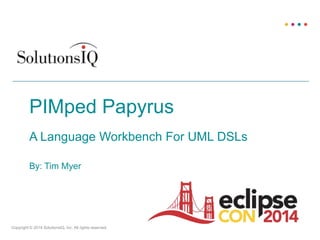 Copyright © 2014 SolutionsIQ, Inc. All rights reserved.
By: Tim Myer
PIMped Papyrus
A Language Workbench For UML DSLs
 