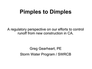 Pimples to Dimples
A regulatory perspective on our efforts to control
runoff from new construction in CA.
Greg Gearheart, PE
Storm Water Program / SWRCB
 