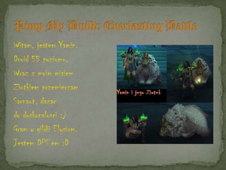 Witam, jestem Yamin.
Druid 55 poziomu.
Wraz z moim misiem
Ziutkiem przemierzam
Sarnaut, dazac
do doskonalosci :)
Gram w gildii Elysium.
Jestem DPS’em :D
 