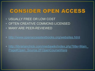• USUALLY FREE OR LOW COST
• OFTEN CREATIVE COMMONS LICENSED
• MANY ARE PEER-REVIEWED
• http://www.openaccesstextbooks.org/websites.html
• http://librarianchick.com/mediawiki/index.php?title=Main_
Page#Open_Source.2FOpenCourseWare

 