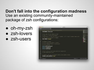 Don't fall into the configuration madness
Use an existing community-maintained
package of zsh configurations:

● oh-my-zsh
● zsh-lovers
● zsh-users
 