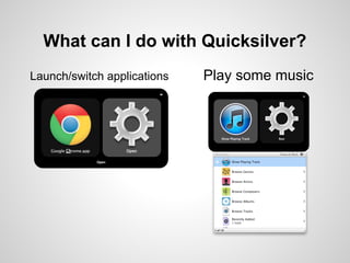What can I do with Quicksilver?
Launch/switch applications   Play some music
 