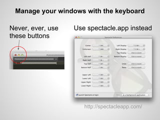 Manage your windows with the keyboard

Never, ever, use   Use spectacle.app instead
these buttons




                      http://spectacleapp.com/
 
