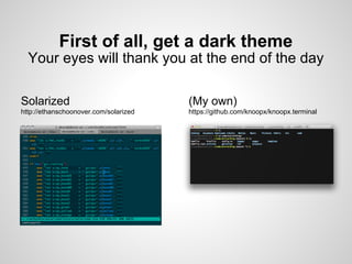 First of all, get a dark theme
  Your eyes will thank you at the end of the day

Solarized                              (My own)
http://ethanschoonover.com/solarized   https://github.com/knoopx/knoopx.terminal
 
